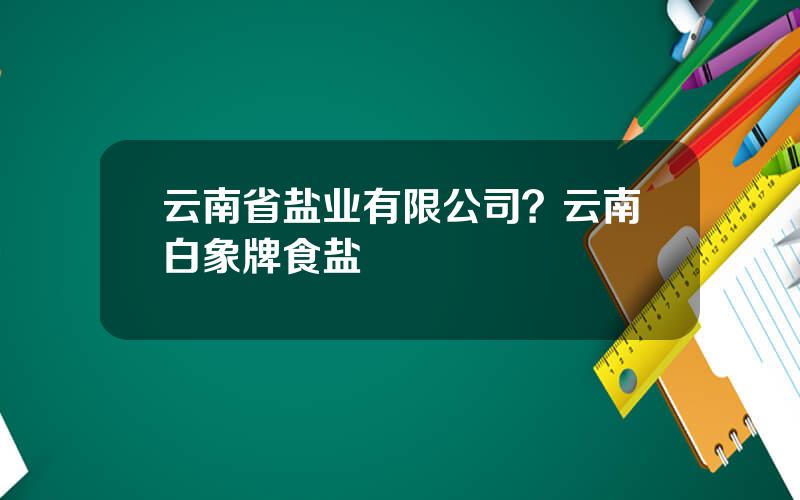 云南省盐业有限公司？云南白象牌食盐