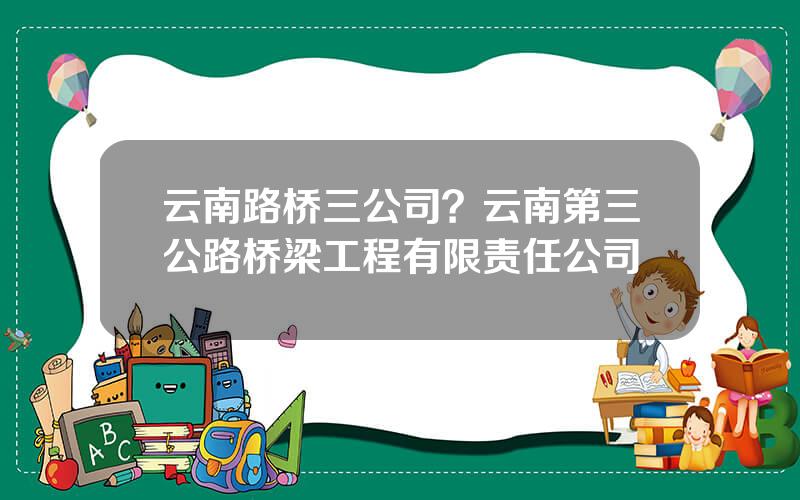 云南路桥三公司？云南第三公路桥梁工程有限责任公司