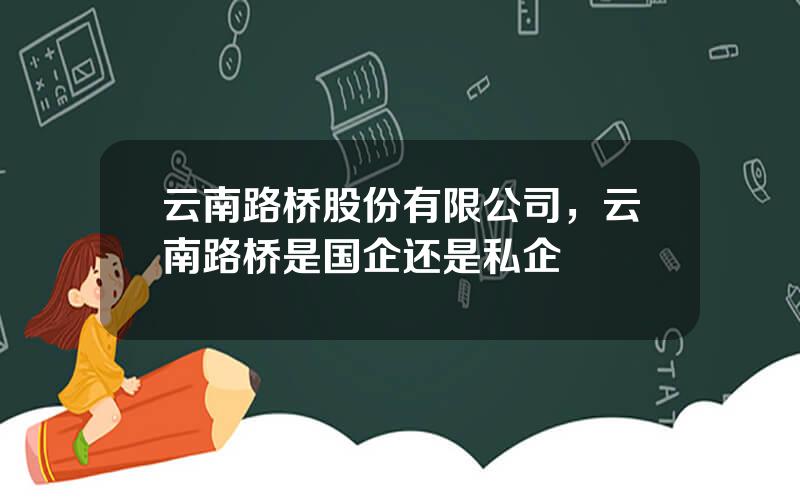 云南路桥股份有限公司，云南路桥是国企还是私企