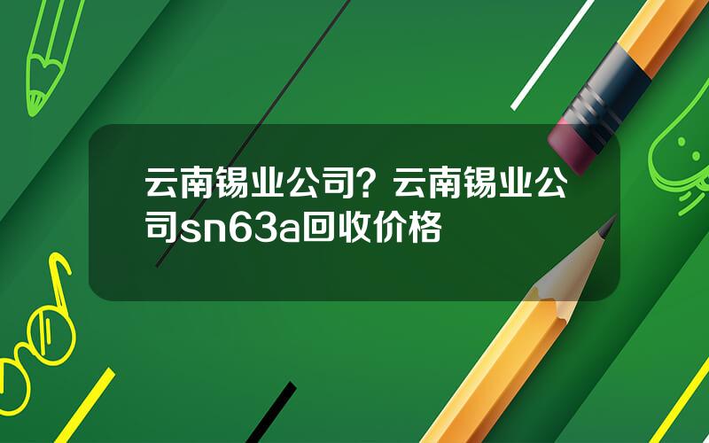 云南锡业公司？云南锡业公司sn63a回收价格