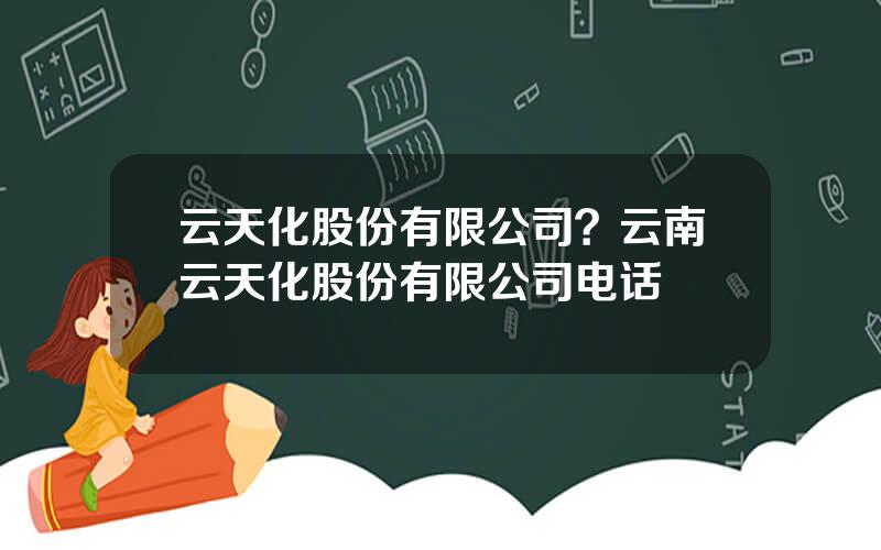 云天化股份有限公司？云南云天化股份有限公司电话