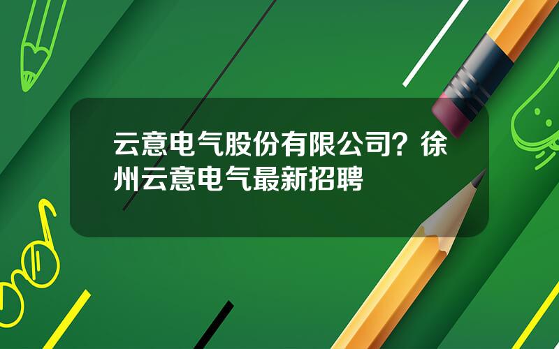 云意电气股份有限公司？徐州云意电气最新招聘