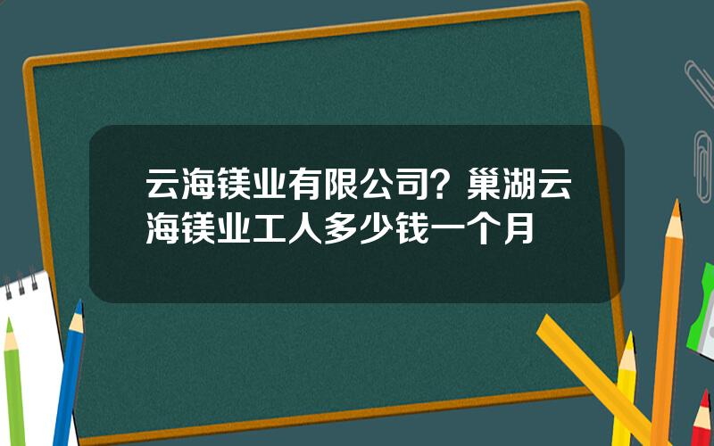 云海镁业有限公司？巢湖云海镁业工人多少钱一个月