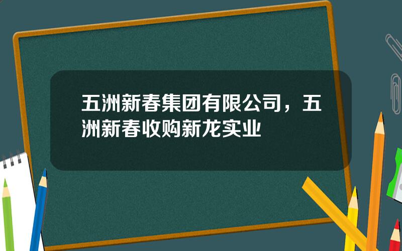 五洲新春集团有限公司，五洲新春收购新龙实业