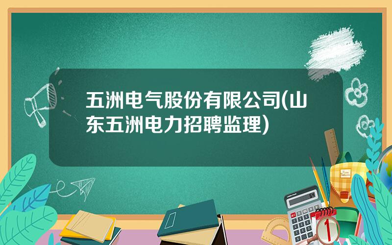 五洲电气股份有限公司(山东五洲电力招聘监理)