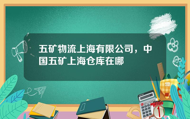 五矿物流上海有限公司，中国五矿上海仓库在哪