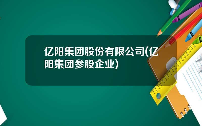 亿阳集团股份有限公司(亿阳集团参股企业)