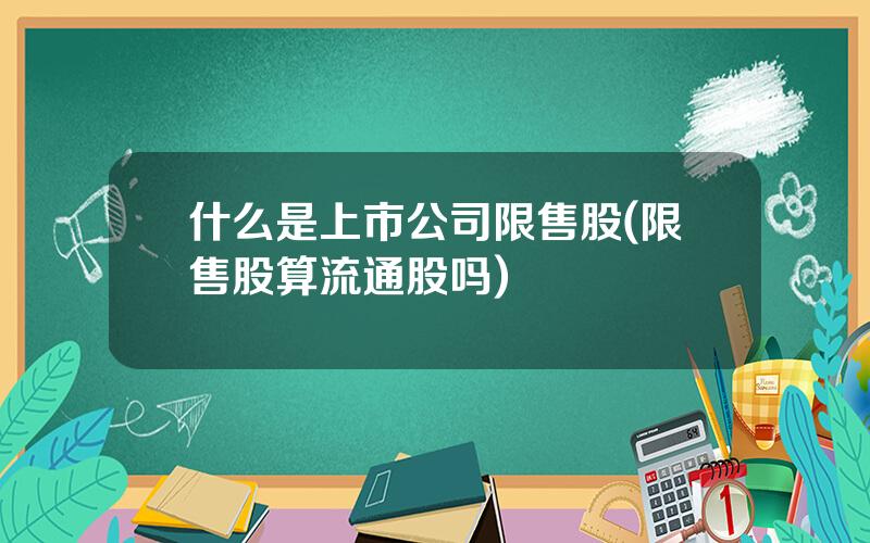 什么是上市公司限售股(限售股算流通股吗)