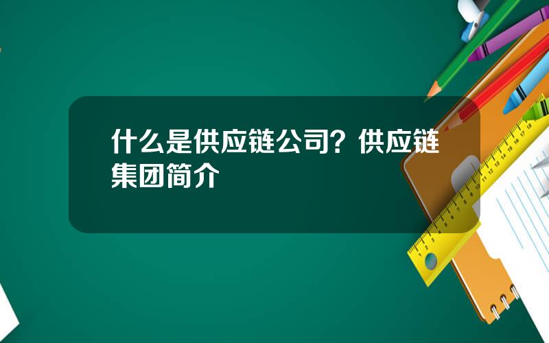 什么是供应链公司？供应链集团简介