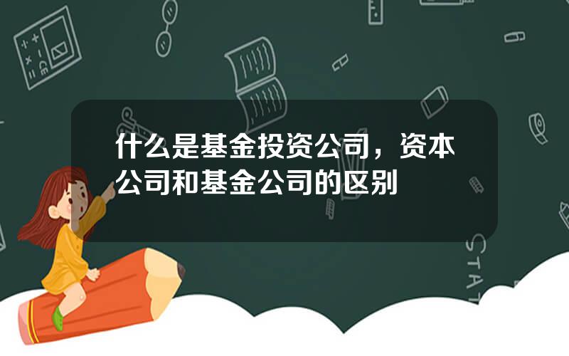 什么是基金投资公司，资本公司和基金公司的区别