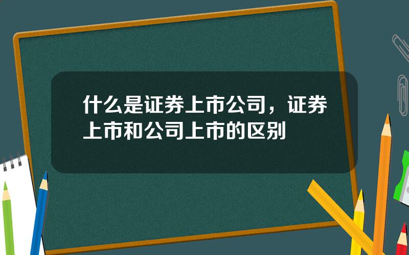 什么是证券上市公司，证券上市和公司上市的区别