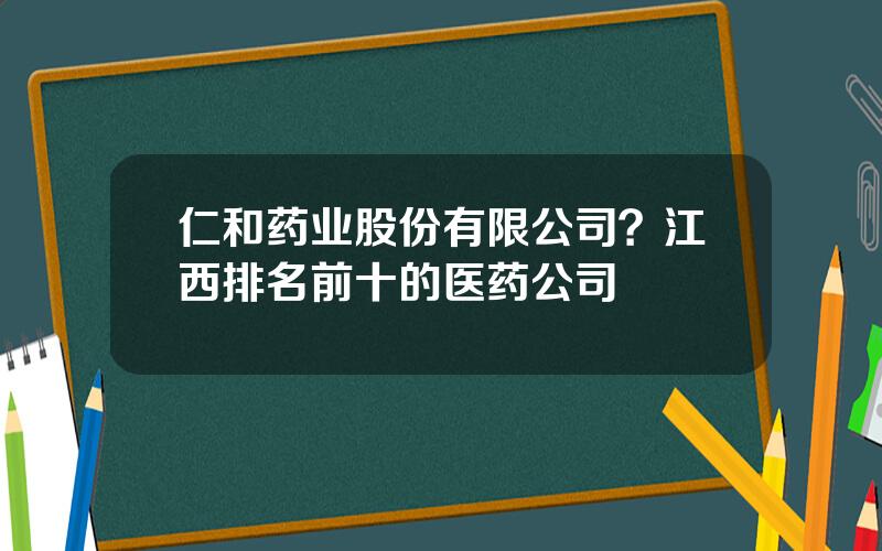 仁和药业股份有限公司？江西排名前十的医药公司