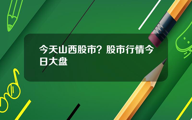 今天山西股市？股市行情今日大盘