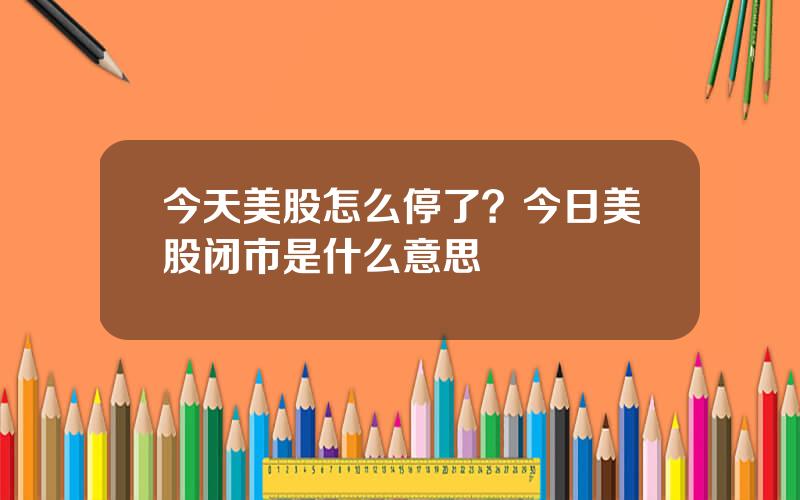 今天美股怎么停了？今日美股闭市是什么意思