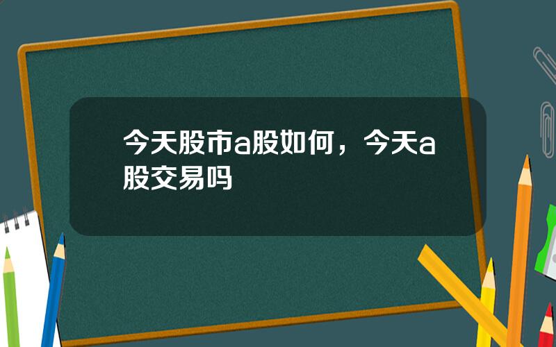 今天股市a股如何，今天a股交易吗