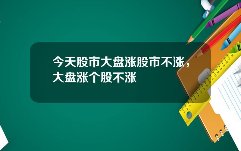 今天股市大盘涨股市不涨，大盘涨个股不涨