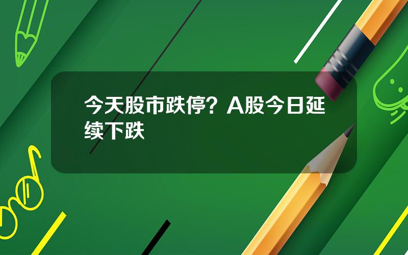 今天股市跌停？A股今日延续下跌