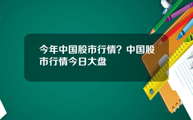 今年中国股市行情？中国股市行情今日大盘