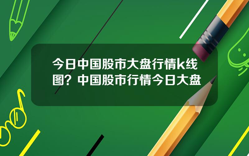 今日中国股市大盘行情k线图？中国股市行情今日大盘