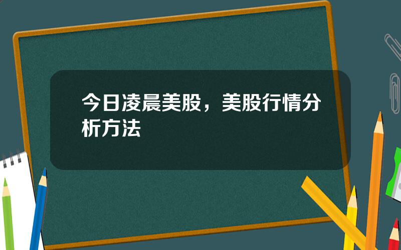 今日凌晨美股，美股行情分析方法