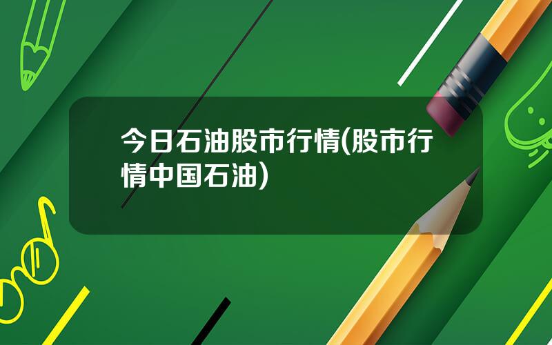 今日石油股市行情(股市行情中国石油)