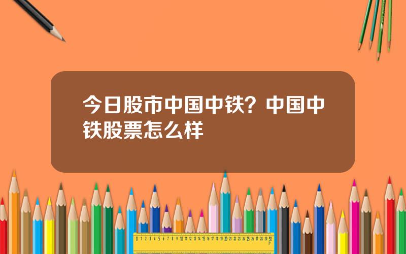 今日股市中国中铁？中国中铁股票怎么样