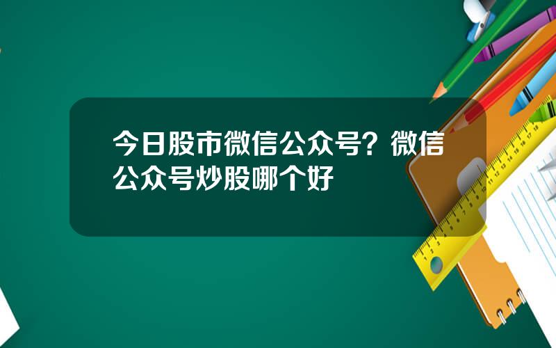 今日股市微信公众号？微信公众号炒股哪个好