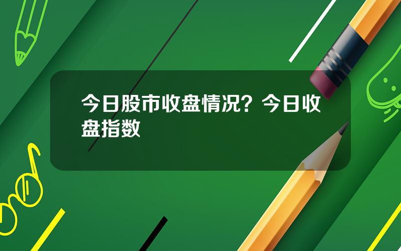 今日股市收盘情况？今日收盘指数