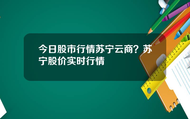 今日股市行情苏宁云商？苏宁股价实时行情