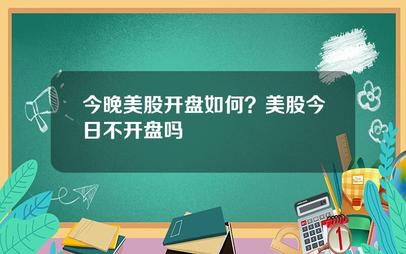 今晚美股开盘如何？美股今日不开盘吗