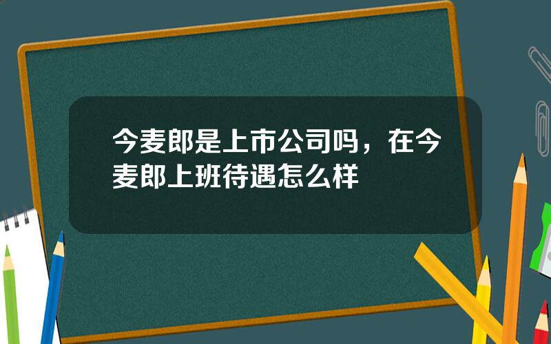 今麦郎是上市公司吗，在今麦郎上班待遇怎么样