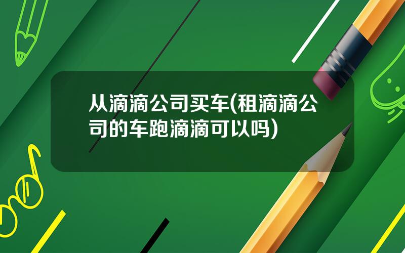 从滴滴公司买车(租滴滴公司的车跑滴滴可以吗)