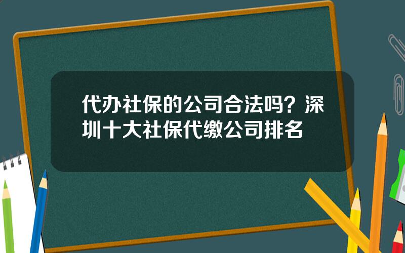 代办社保的公司合法吗？深圳十大社保代缴公司排名