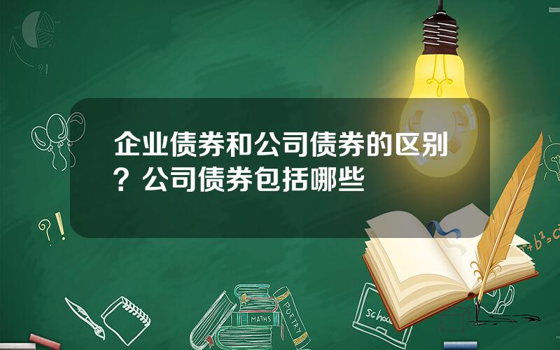 企业债券和公司债券的区别？公司债券包括哪些