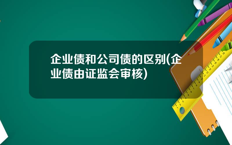 企业债和公司债的区别(企业债由证监会审核)