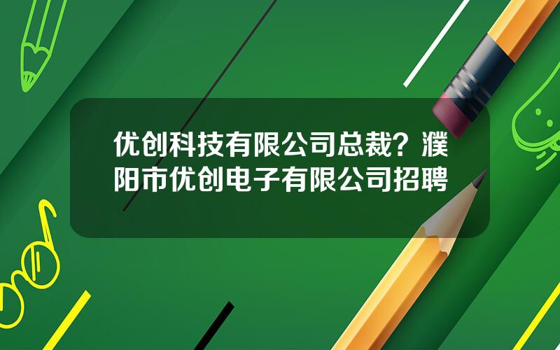 优创科技有限公司总裁？濮阳市优创电子有限公司招聘