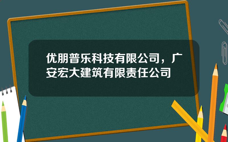 优朋普乐科技有限公司，广安宏大建筑有限责任公司