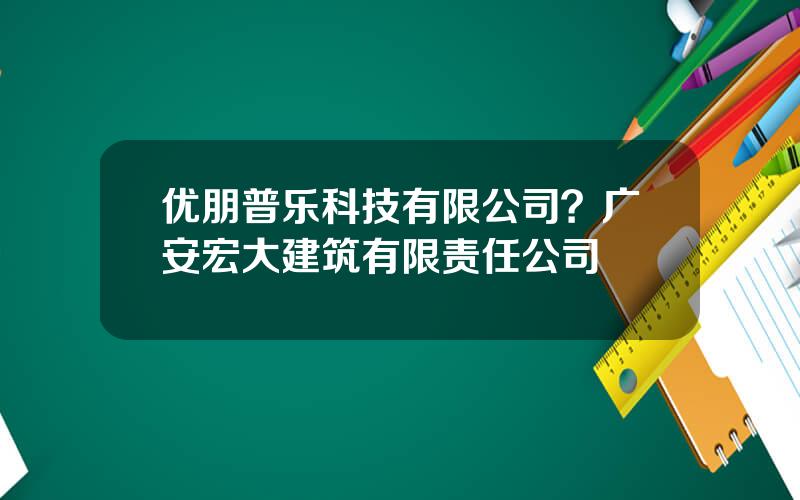 优朋普乐科技有限公司？广安宏大建筑有限责任公司