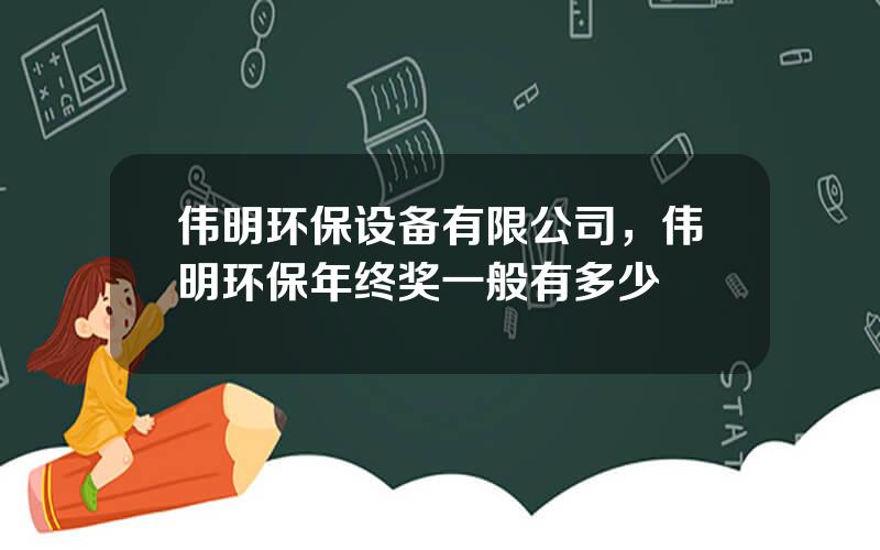 伟明环保设备有限公司，伟明环保年终奖一般有多少