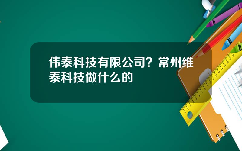 伟泰科技有限公司？常州维泰科技做什么的