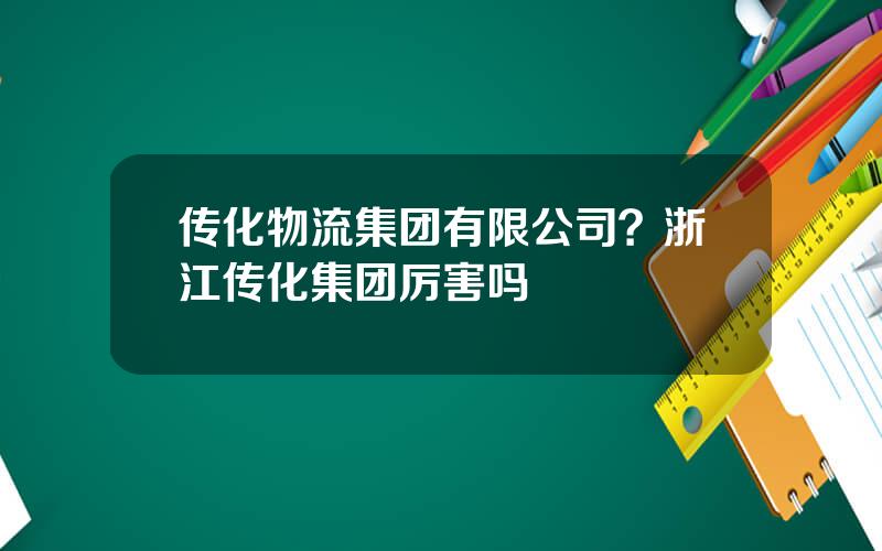 传化物流集团有限公司？浙江传化集团厉害吗