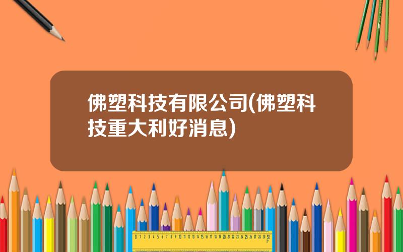 佛塑科技有限公司(佛塑科技重大利好消息)