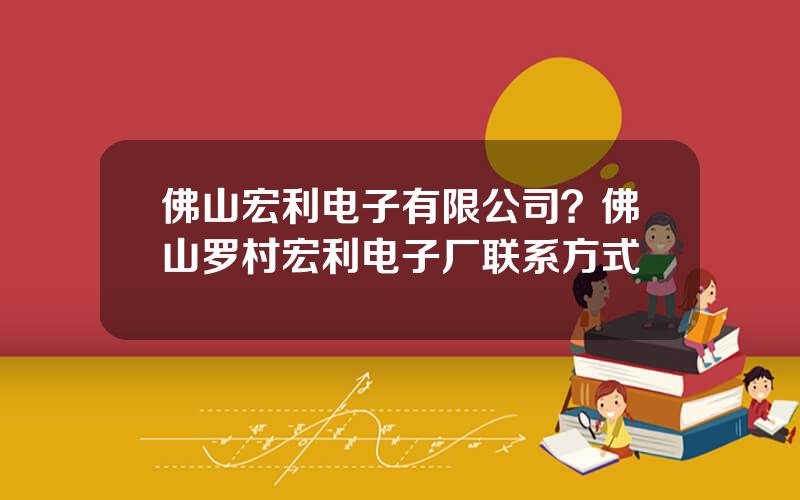 佛山宏利电子有限公司？佛山罗村宏利电子厂联系方式