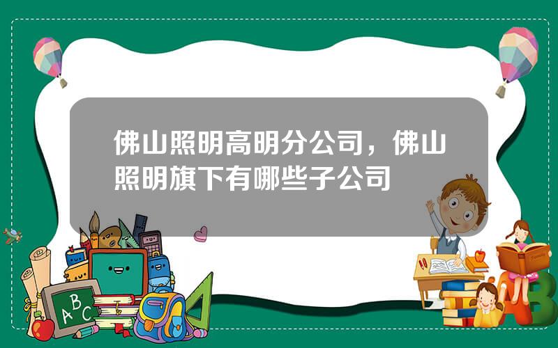 佛山照明高明分公司，佛山照明旗下有哪些子公司