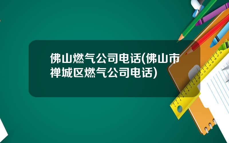 佛山燃气公司电话(佛山市禅城区燃气公司电话)