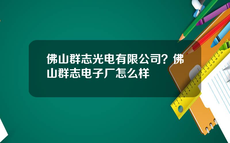 佛山群志光电有限公司？佛山群志电子厂怎么样