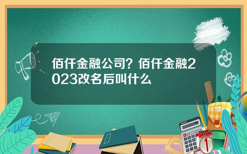 佰仟金融公司？佰仟金融2023改名后叫什么