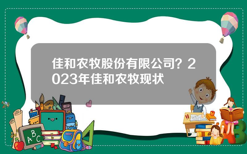 佳和农牧股份有限公司？2023年佳和农牧现状