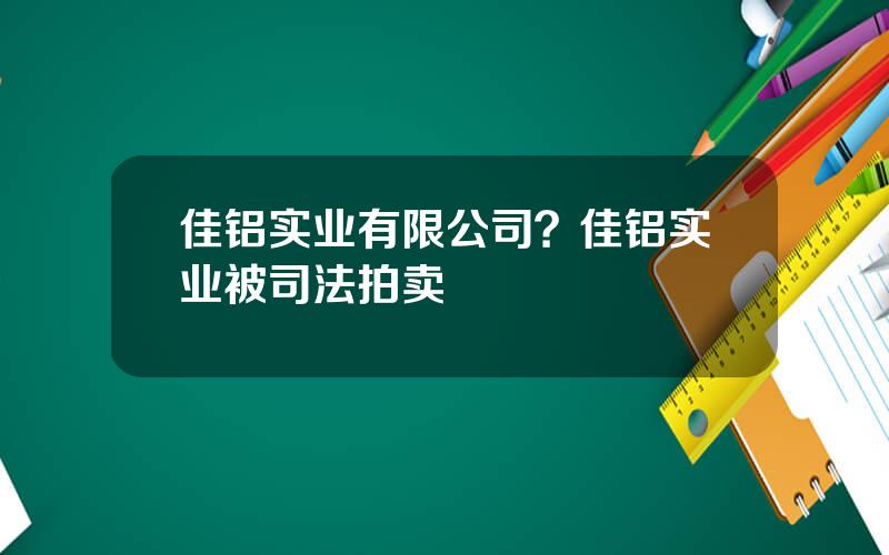 佳铝实业有限公司？佳铝实业被司法拍卖