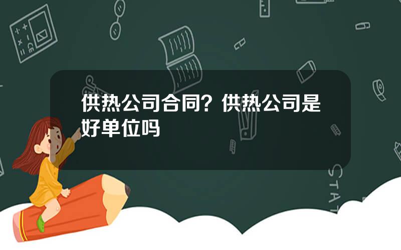 供热公司合同？供热公司是好单位吗